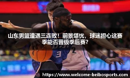 山东男篮遭遇三连败！前景堪忧，球迷担心这赛季能否晋级季后赛？