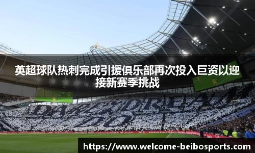 英超球队热刺完成引援俱乐部再次投入巨资以迎接新赛季挑战