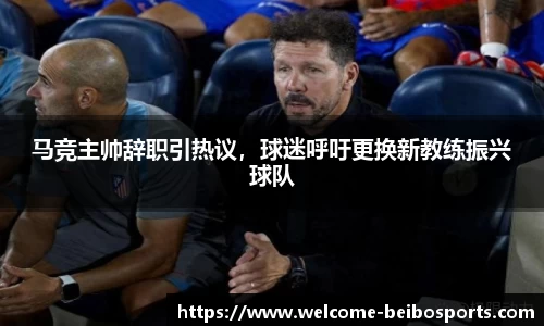 马竞主帅辞职引热议，球迷呼吁更换新教练振兴球队