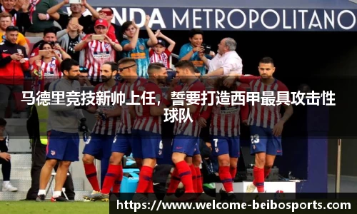 马德里竞技新帅上任，誓要打造西甲最具攻击性球队