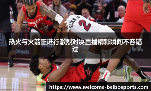 热火与火箭正进行激烈对决直播精彩瞬间不容错过