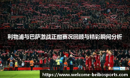 利物浦与巴萨激战正酣赛况回顾与精彩瞬间分析