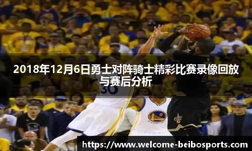 2018年12月6日勇士对阵骑士精彩比赛录像回放与赛后分析