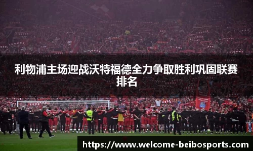 利物浦主场迎战沃特福德全力争取胜利巩固联赛排名