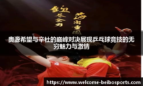 奥源希望与辛杜的巅峰对决展现乒乓球竞技的无穷魅力与激情
