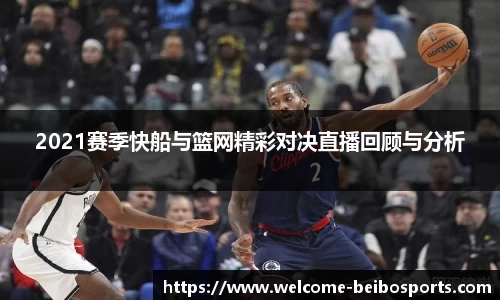 2021赛季快船与篮网精彩对决直播回顾与分析