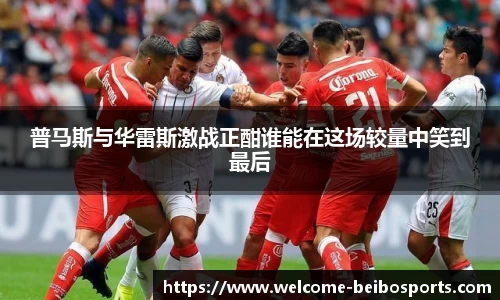 普马斯与华雷斯激战正酣谁能在这场较量中笑到最后