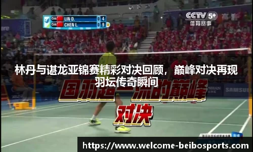 林丹与谌龙亚锦赛精彩对决回顾，巅峰对决再现羽坛传奇瞬间