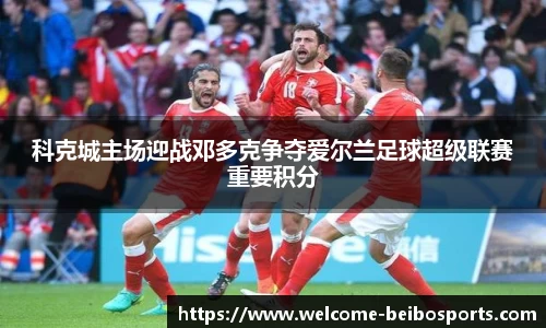 科克城主场迎战邓多克争夺爱尔兰足球超级联赛重要积分