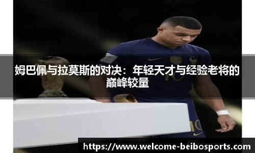 姆巴佩与拉莫斯的对决：年轻天才与经验老将的巅峰较量