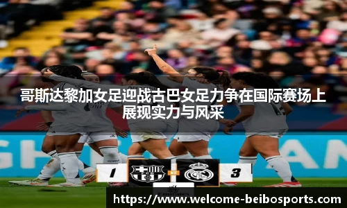 哥斯达黎加女足迎战古巴女足力争在国际赛场上展现实力与风采