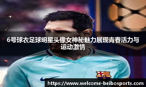 6号球衣足球明星头像女神秘魅力展现青春活力与运动激情