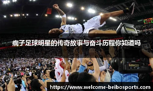瘸子足球明星的传奇故事与奋斗历程你知道吗