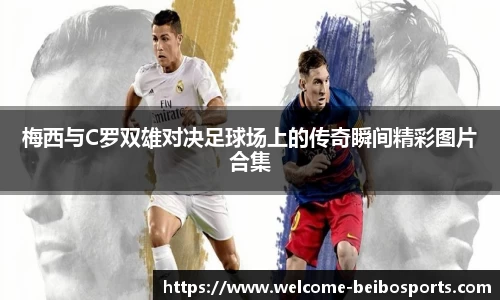 梅西与C罗双雄对决足球场上的传奇瞬间精彩图片合集