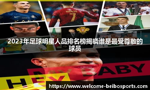 2023年足球明星人品排名榜揭晓谁是最受尊敬的球员